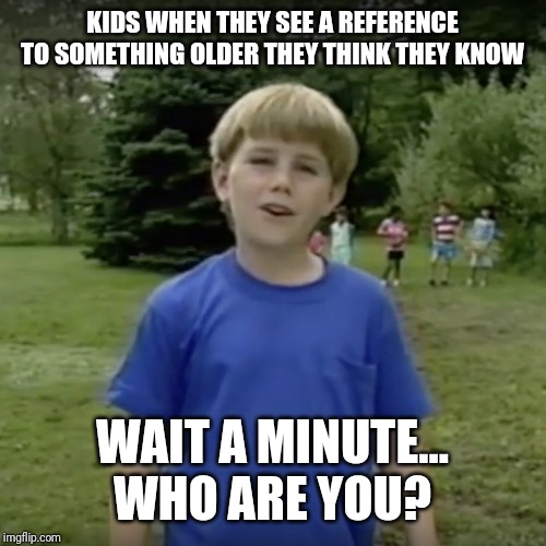 Kazoo kid wait a minute who are you | KIDS WHEN THEY SEE A REFERENCE TO SOMETHING OLDER THEY THINK THEY KNOW; WAIT A MINUTE... WHO ARE YOU? | image tagged in kazoo kid wait a minute who are you,memes | made w/ Imgflip meme maker