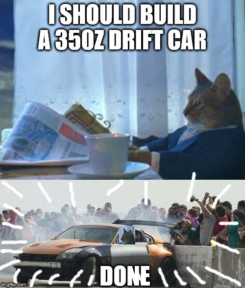 I SHOULD BUILD A 350Z DRIFT CAR; DONE | image tagged in memes,i should buy a boat cat,guy gets hit by drift car wing | made w/ Imgflip meme maker