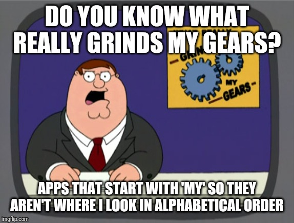 Peter Griffin News | DO YOU KNOW WHAT REALLY GRINDS MY GEARS? APPS THAT START WITH 'MY' SO THEY AREN'T WHERE I LOOK IN ALPHABETICAL ORDER | image tagged in memes,peter griffin news,AdviceAnimals | made w/ Imgflip meme maker