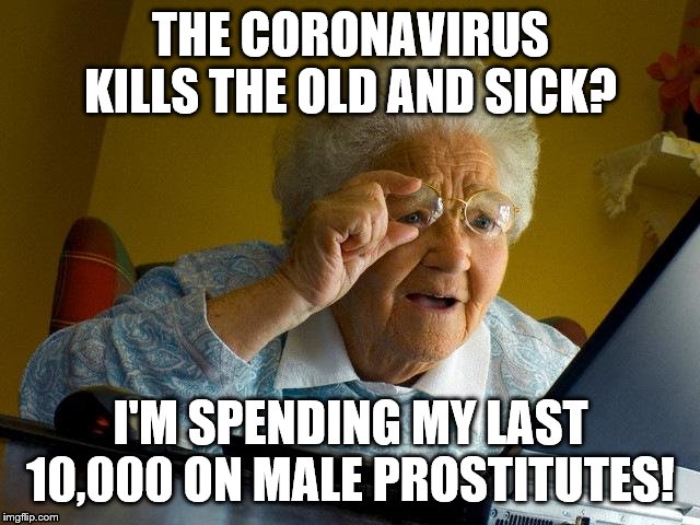 Grandma Finds The Internet Meme | THE CORONAVIRUS KILLS THE OLD AND SICK? I'M SPENDING MY LAST 10,000 ON MALE PROSTITUTES! | image tagged in memes,grandma finds the internet | made w/ Imgflip meme maker
