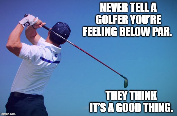 Good thing | NEVER TELL A GOLFER YOU’RE FEELING BELOW PAR. THEY THINK IT’S A GOOD THING. | image tagged in golf | made w/ Imgflip meme maker