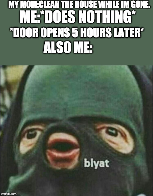 MY MOM:CLEAN THE HOUSE WHILE IM GONE. ME:*DOES NOTHING*; *DOOR OPENS 5 HOURS LATER*; ALSO ME: | image tagged in cyka blyat | made w/ Imgflip meme maker