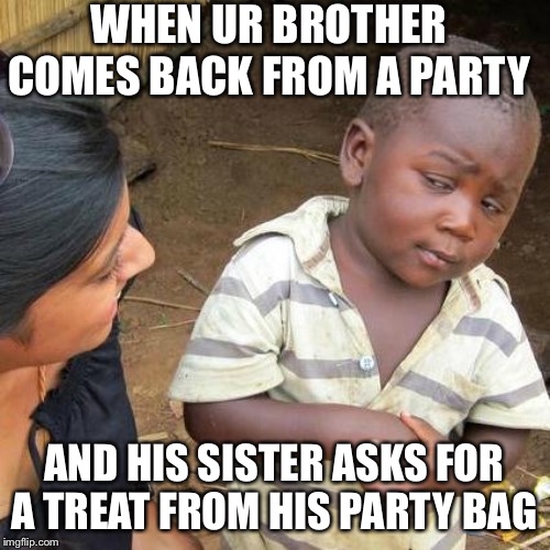 Third World Skeptical Kid | WHEN UR BROTHER COMES BACK FROM A PARTY; AND HIS SISTER ASKS FOR A TREAT FROM HIS PARTY BAG | image tagged in memes,third world skeptical kid | made w/ Imgflip meme maker