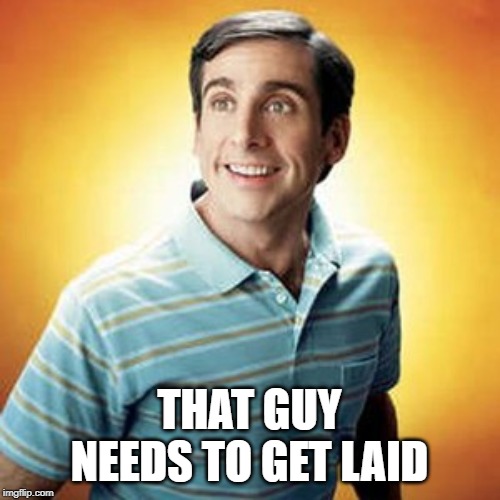 40 year old virgin | THAT GUY NEEDS TO GET LAID | image tagged in 40 year old virgin | made w/ Imgflip meme maker