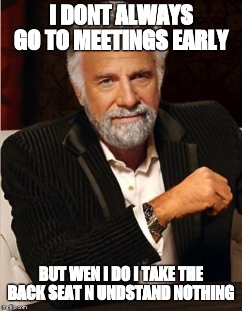 i don't always | I DONT ALWAYS GO TO MEETINGS EARLY; BUT WEN I DO I TAKE THE BACK SEAT N UNDSTAND NOTHING | image tagged in i don't always | made w/ Imgflip meme maker