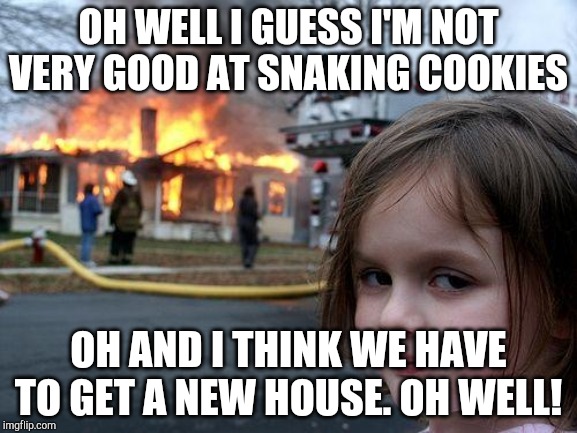 Disaster Girl Meme | OH WELL I GUESS I'M NOT VERY GOOD AT SNAKING COOKIES; OH AND I THINK WE HAVE TO GET A NEW HOUSE. OH WELL! | image tagged in memes,disaster girl | made w/ Imgflip meme maker