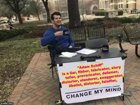 Change My Mind | "Adam Schiff" 
is a liar, fibber, fabricator, story teller, prevaricator, defamer, distorter, slanderer, exaggerator, libelist, distorter, falsifier, | image tagged in memes,change my mind | made w/ Imgflip meme maker