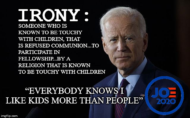 He's a winner...a big freaky, creepy, sniffy winner | SOMEONE WHO IS KNOWN TO BE TOUCHY WITH CHILDREN, THAT IS REFUSED COMMUNION...TO PARTICIPATE IN FELLOWSHIP...BY A RELIGION THAT IS KNOWN TO BE TOUCHY WITH CHILDREN; IRONY:; “EVERYBODY KNOWS I LIKE KIDS MORE THAN PEOPLE” | image tagged in joe biden,creepy,catholic church,election 2020,ewww | made w/ Imgflip meme maker