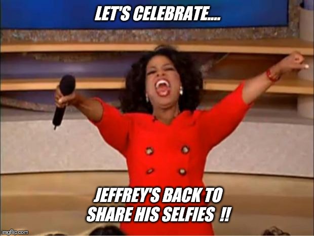 Brand new username to !! | LET'S CELEBRATE.... JEFFREY'S BACK TO SHARE HIS SELFIES  !! | image tagged in memes,oprah you get a,jeffrey stone | made w/ Imgflip meme maker