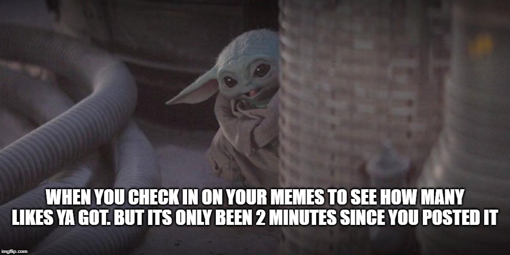 Baby Yoda Corner | WHEN YOU CHECK IN ON YOUR MEMES TO SEE HOW MANY LIKES YA GOT. BUT ITS ONLY BEEN 2 MINUTES SINCE YOU POSTED IT | image tagged in baby yoda corner | made w/ Imgflip meme maker