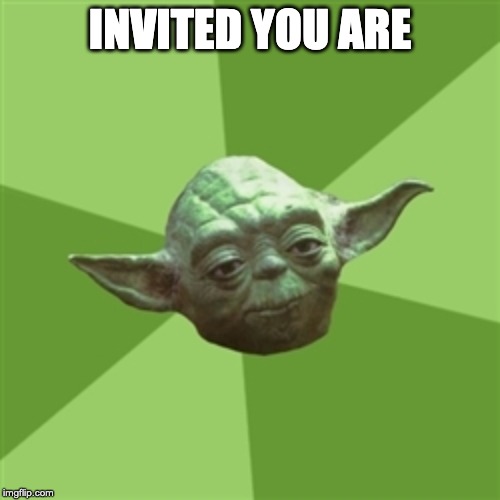 Advice Yoda | INVITED YOU ARE | image tagged in memes,advice yoda | made w/ Imgflip meme maker