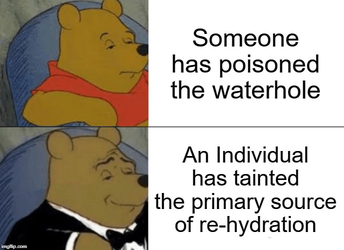 Tuxedo Winnie The Pooh Meme | Someone has poisoned the waterhole; An Individual has tainted the primary source of re-hydration | image tagged in memes,tuxedo winnie the pooh | made w/ Imgflip meme maker