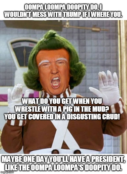 And the pig likes it too! | OOMPA LOOMPA DOOPITY DO, I WOULDN'T MESS WITH TRUMP IF I WHERE YOU. MAYBE ONE DAY YOU'LL HAVE A PRESIDENT, LIKE THE OOMPA LOOMPA'S DOOPITY D | image tagged in trump oompa loompa | made w/ Imgflip meme maker
