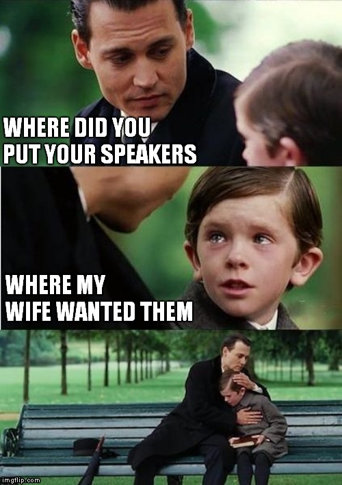 Finding Neverland Inverted | WHERE DID YOU PUT YOUR SPEAKERS; WHERE MY WIFE WANTED THEM | image tagged in finding neverland inverted | made w/ Imgflip meme maker
