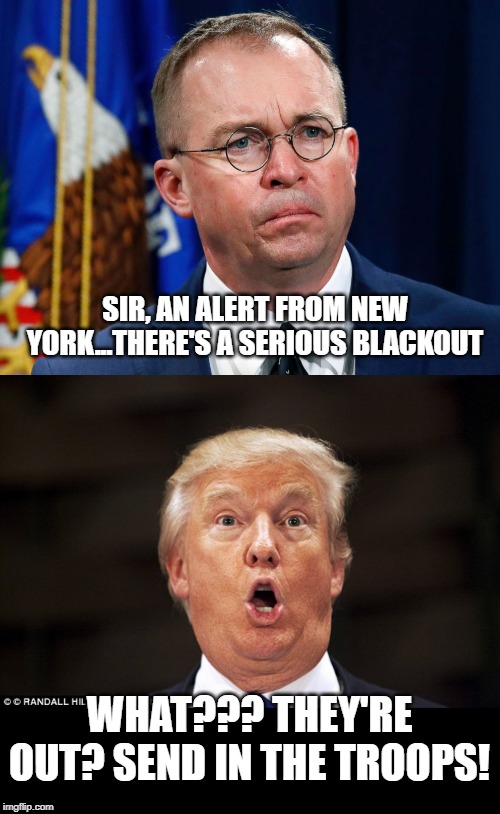 Oh No! Escape! | SIR, AN ALERT FROM NEW YORK...THERE'S A SERIOUS BLACKOUT; WHAT??? THEY'RE OUT? SEND IN THE TROOPS! | image tagged in trump stupid face,mulvaney | made w/ Imgflip meme maker