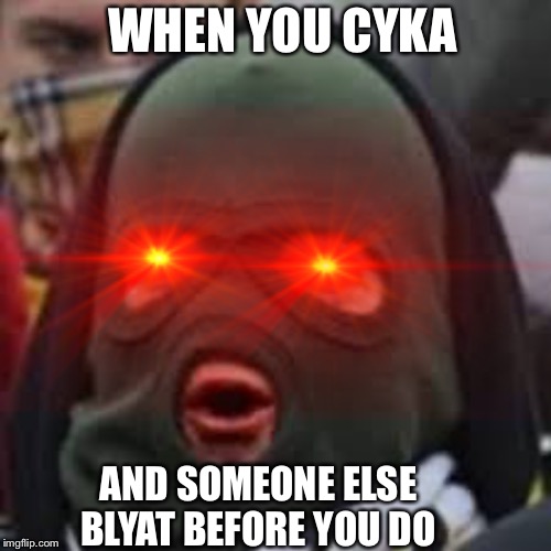 WHEN YOU CYKA; AND SOMEONE ELSE BLYAT BEFORE YOU DO | image tagged in russia,memes,cyka blyat | made w/ Imgflip meme maker