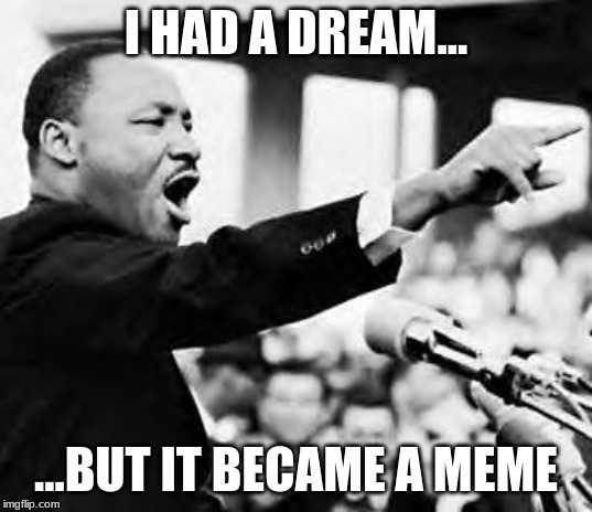 Martin Luther king jr | I HAD A DREAM... ...BUT IT BECAME A MEME | image tagged in martin luther king jr | made w/ Imgflip meme maker
