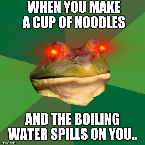 Foul Bachelor Frog | WHEN YOU MAKE A CUP OF NOODLES; AND THE BOILING WATER SPILLS ON YOU.. | image tagged in memes,foul bachelor frog | made w/ Imgflip meme maker