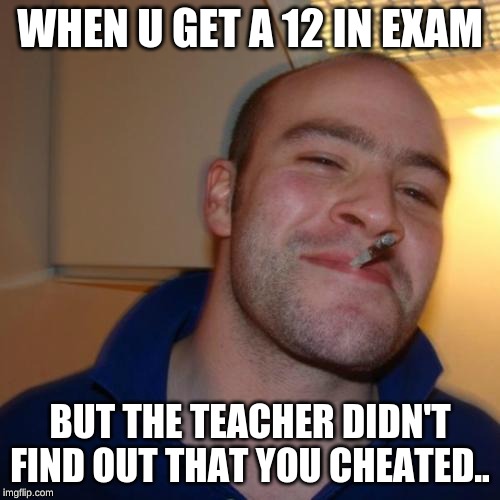 Good Guy Greg | WHEN U GET A 12 IN EXAM; BUT THE TEACHER DIDN'T FIND OUT THAT YOU CHEATED.. | image tagged in memes,good guy greg | made w/ Imgflip meme maker