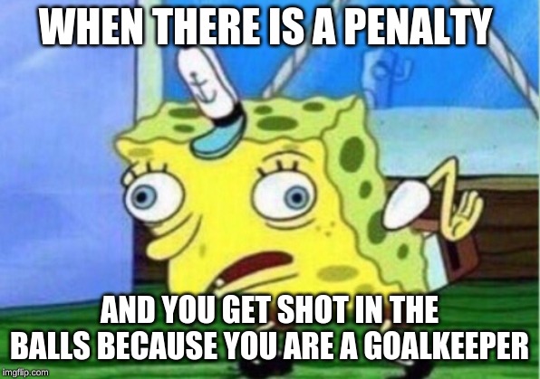 Mocking Spongebob | WHEN THERE IS A PENALTY; AND YOU GET SHOT IN THE BALLS BECAUSE YOU ARE A GOALKEEPER | image tagged in memes,mocking spongebob | made w/ Imgflip meme maker