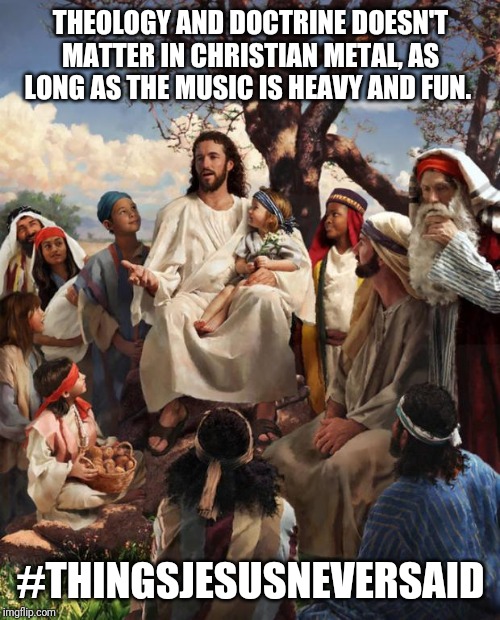Story Time Jesus | THEOLOGY AND DOCTRINE DOESN'T MATTER IN CHRISTIAN METAL, AS LONG AS THE MUSIC IS HEAVY AND FUN. #THINGSJESUSNEVERSAID | image tagged in story time jesus | made w/ Imgflip meme maker