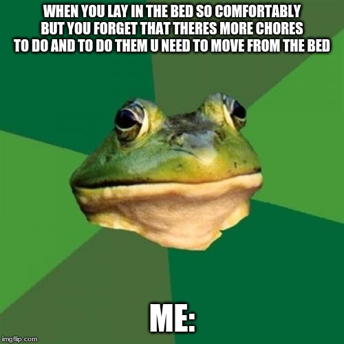 Foul Bachelor Frog | WHEN YOU LAY IN THE BED SO COMFORTABLY BUT YOU FORGET THAT THERES MORE CHORES TO DO AND TO DO THEM U NEED TO MOVE FROM THE BED; ME: | image tagged in memes,foul bachelor frog | made w/ Imgflip meme maker