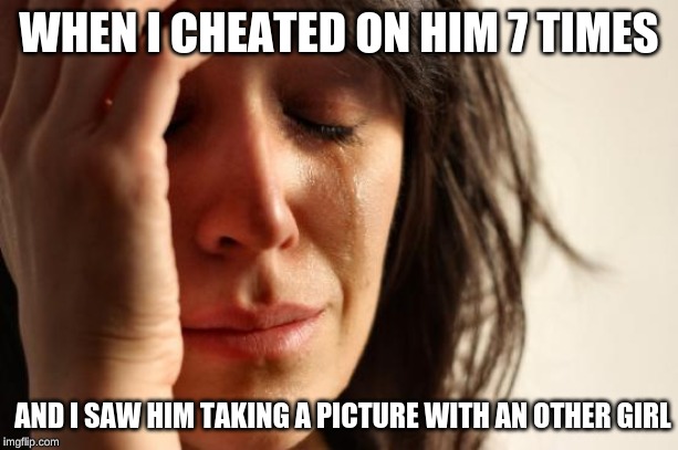 First World Problems | WHEN I CHEATED ON HIM 7 TIMES; AND I SAW HIM TAKING A PICTURE WITH AN OTHER GIRL | image tagged in memes,first world problems | made w/ Imgflip meme maker