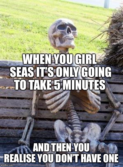 Waiting Skeleton Meme | WHEN YOU GIRL  SEAS IT’S ONLY GOING TO TAKE 5 MINUTES; AND THEN YOU REALISE YOU DON’T HAVE ONE | image tagged in memes,waiting skeleton | made w/ Imgflip meme maker