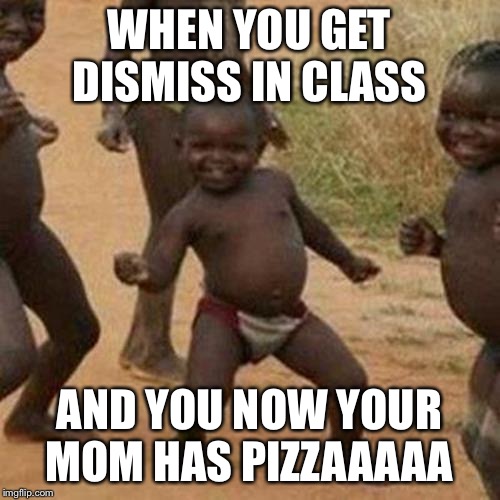 Third World Success Kid | WHEN YOU GET DISMISS IN CLASS; AND YOU NOW YOUR MOM HAS PIZZAAAAA | image tagged in memes,third world success kid | made w/ Imgflip meme maker