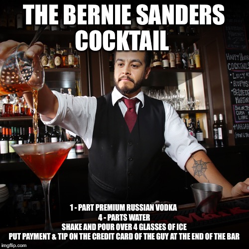 Pouring Bartender | THE BERNIE SANDERS
COCKTAIL; 1 - PART PREMIUM RUSSIAN VODKA 
4 - PARTS WATER
SHAKE AND POUR OVER 4 GLASSES OF ICE
PUT PAYMENT & TIP ON THE CREDIT CARD OF THE GUY AT THE END OF THE BAR | image tagged in pouring bartender | made w/ Imgflip meme maker
