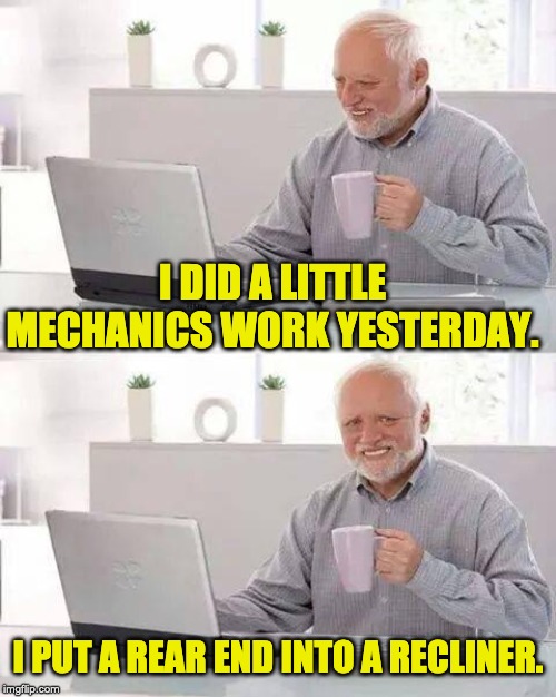 Hide the Pain Harold | I DID A LITTLE MECHANICS WORK YESTERDAY. I PUT A REAR END INTO A RECLINER. | image tagged in memes,hide the pain harold | made w/ Imgflip meme maker