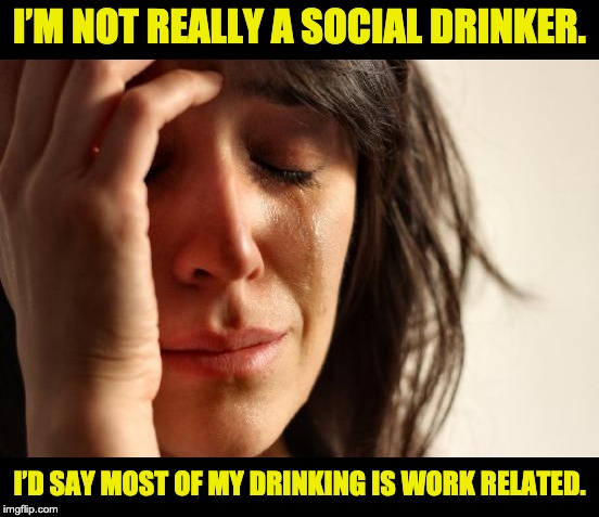 First World Problems Meme | I’M NOT REALLY A SOCIAL DRINKER. I’D SAY MOST OF MY DRINKING IS WORK RELATED. | image tagged in memes,first world problems | made w/ Imgflip meme maker