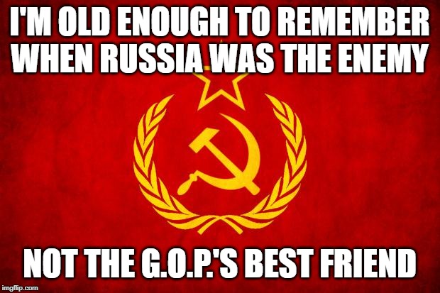 In Soviet Russia | I'M OLD ENOUGH TO REMEMBER WHEN RUSSIA WAS THE ENEMY; NOT THE G.O.P.'S BEST FRIEND | image tagged in in soviet russia | made w/ Imgflip meme maker