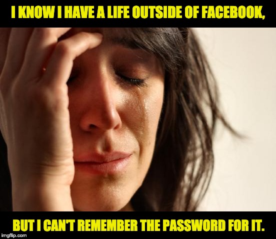 First World Problems | I KNOW I HAVE A LIFE OUTSIDE OF FACEBOOK, BUT I CAN'T REMEMBER THE PASSWORD FOR IT. | image tagged in memes,first world problems | made w/ Imgflip meme maker