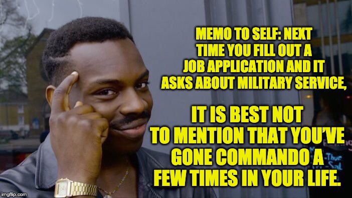 Roll Safe Think About It Meme | MEMO TO SELF: NEXT TIME YOU FILL OUT A JOB APPLICATION AND IT ASKS ABOUT MILITARY SERVICE, IT IS BEST NOT TO MENTION THAT YOU’VE GONE COMMANDO A FEW TIMES IN YOUR LIFE. | image tagged in memes,roll safe think about it | made w/ Imgflip meme maker