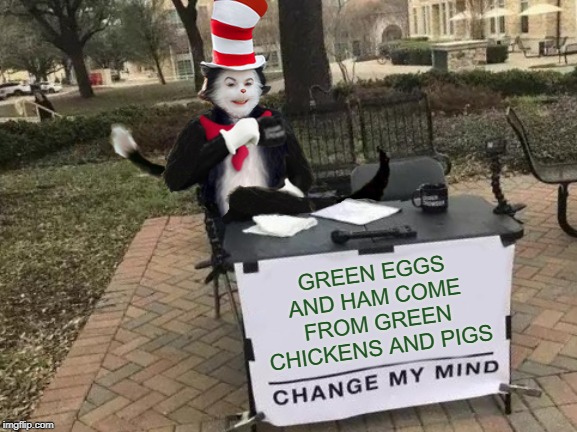 Cat In The Hat Change My Mind | GREEN EGGS AND HAM COME FROM GREEN CHICKENS AND PIGS | image tagged in cat in the hat change my mind,dr seuss,green,eggs,pigs,chickens | made w/ Imgflip meme maker
