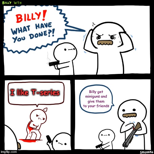 Billy, What Have You Done | I like T-series; Billy get miniguns and give them to your friends | image tagged in billy what have you done | made w/ Imgflip meme maker