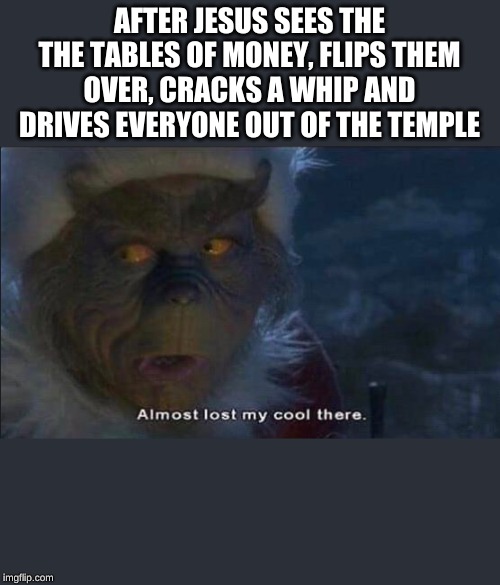 Almost Lost My Cool There | AFTER JESUS SEES THE THE TABLES OF MONEY, FLIPS THEM OVER, CRACKS A WHIP AND DRIVES EVERYONE OUT OF THE TEMPLE | image tagged in almost lost my cool there | made w/ Imgflip meme maker