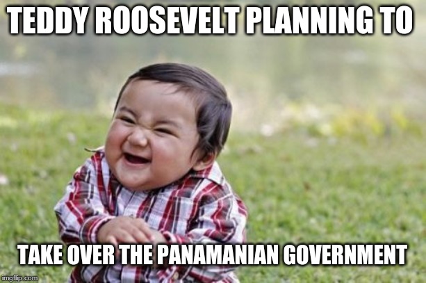 Evil Toddler | TEDDY ROOSEVELT PLANNING TO; TAKE OVER THE PANAMANIAN GOVERNMENT | image tagged in memes,evil toddler | made w/ Imgflip meme maker