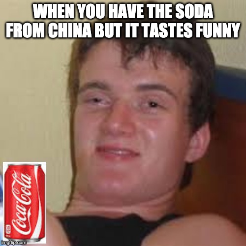 soda from china | WHEN YOU HAVE THE SODA FROM CHINA BUT IT TASTES FUNNY | image tagged in memes | made w/ Imgflip meme maker