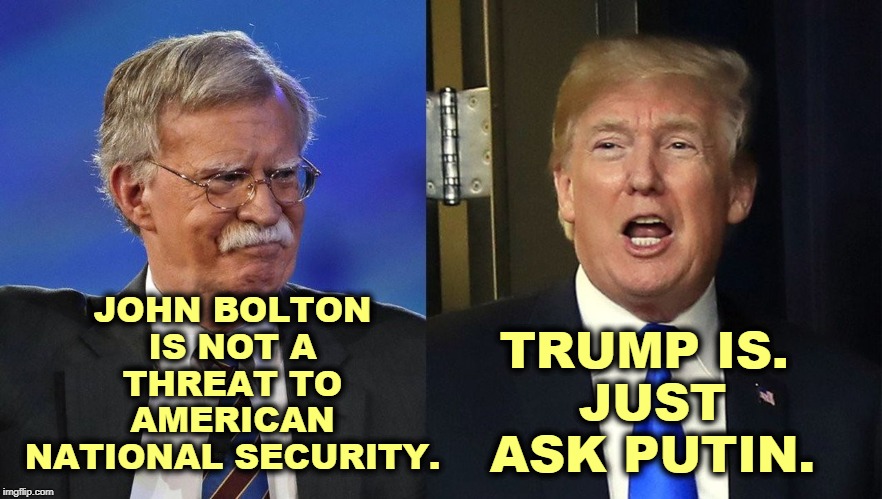 No witnesses, no exoneration. | JOHN BOLTON IS NOT A THREAT TO AMERICAN NATIONAL SECURITY. TRUMP IS. 
JUST ASK PUTIN. | image tagged in john bolton,trump,national security,russia,putin | made w/ Imgflip meme maker