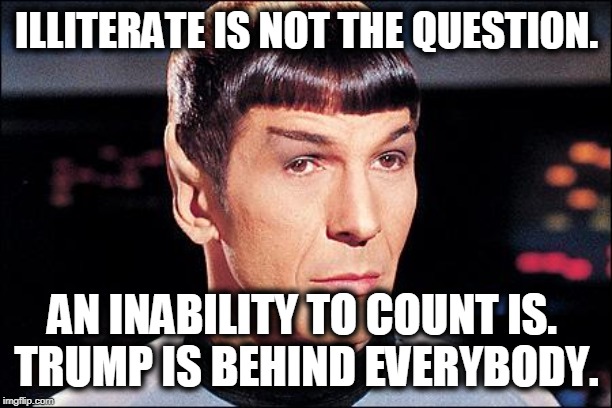 Condescending Spock | ILLITERATE IS NOT THE QUESTION. AN INABILITY TO COUNT IS. 
TRUMP IS BEHIND EVERYBODY. | image tagged in condescending spock | made w/ Imgflip meme maker