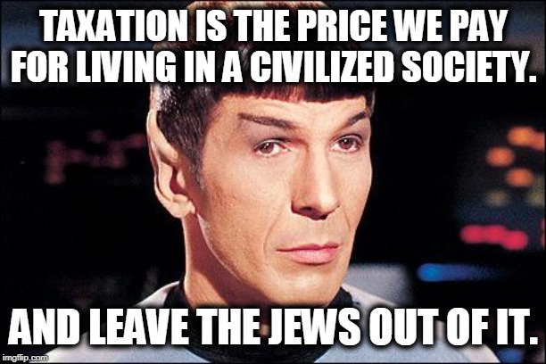 Condescending Spock | TAXATION IS THE PRICE WE PAY FOR LIVING IN A CIVILIZED SOCIETY. AND LEAVE THE JEWS OUT OF IT. | image tagged in condescending spock | made w/ Imgflip meme maker