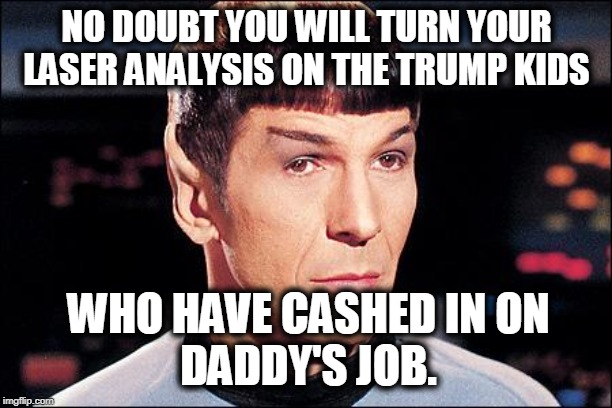 Condescending Spock | NO DOUBT YOU WILL TURN YOUR LASER ANALYSIS ON THE TRUMP KIDS WHO HAVE CASHED IN ON
DADDY'S JOB. | image tagged in condescending spock | made w/ Imgflip meme maker