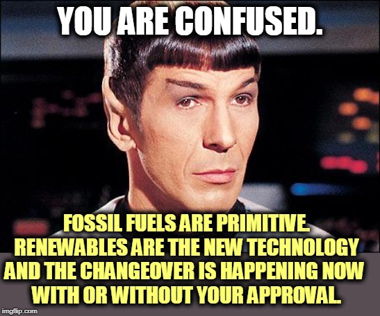 Condescending Spock | YOU ARE CONFUSED. FOSSIL FUELS ARE PRIMITIVE. RENEWABLES ARE THE NEW TECHNOLOGY AND THE CHANGEOVER IS HAPPENING NOW 
WITH OR WITHOUT YOUR AP | image tagged in condescending spock | made w/ Imgflip meme maker