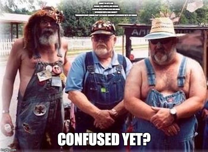 Heddnecks | (RIGHT TO LEFT) LEVI PARNAS, HIS LAWYER, AND GEORGE CLINTON WILL APPEAR IN AN EXCLUSIVE INTERVIEW WITH SEAN HANNITY TOMORROW NIGHT, DURING PART 2 OF RACHEL MADDOW'S INTERVIEW WITH LEV PARNAS; CONFUSED YET? | image tagged in sean hannity,memes,funny | made w/ Imgflip meme maker