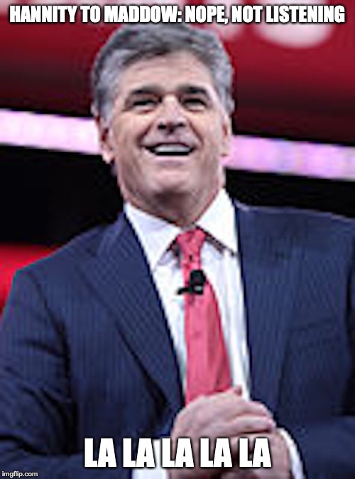 Sean Hannity | HANNITY TO MADDOW: NOPE, NOT LISTENING; LA LA LA LA LA | image tagged in sean hannity,rachel maddow,memes | made w/ Imgflip meme maker