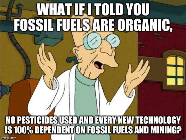 Professor Farnsworth Good News Everyone | WHAT IF I TOLD YOU FOSSIL FUELS ARE ORGANIC, NO PESTICIDES USED AND EVERY NEW TECHNOLOGY IS 100% DEPENDENT ON FOSSIL FUELS AND MINING? | image tagged in professor farnsworth good news everyone | made w/ Imgflip meme maker