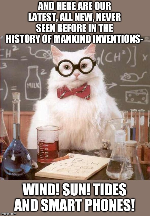 cat scientist | AND HERE ARE OUR LATEST, ALL NEW, NEVER SEEN BEFORE IN THE HISTORY OF MANKIND INVENTIONS- WIND! SUN! TIDES AND SMART PHONES! | image tagged in cat scientist | made w/ Imgflip meme maker