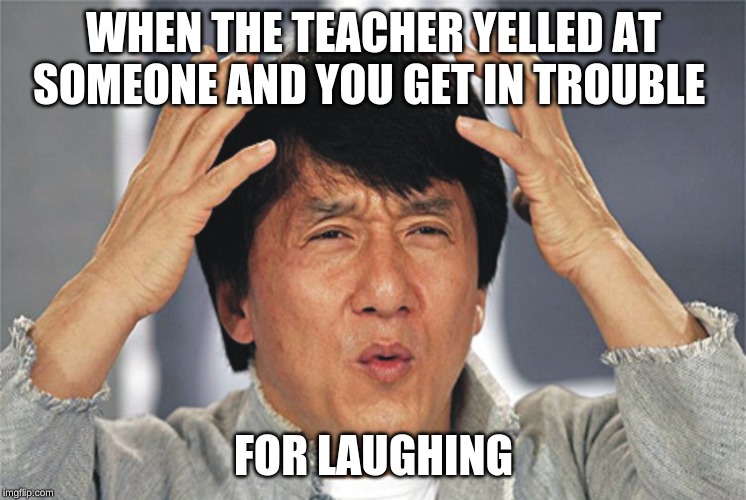 Jackie Chan Confused | WHEN THE TEACHER YELLED AT SOMEONE AND YOU GET IN TROUBLE; FOR LAUGHING | image tagged in jackie chan confused | made w/ Imgflip meme maker